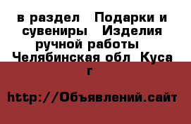  в раздел : Подарки и сувениры » Изделия ручной работы . Челябинская обл.,Куса г.